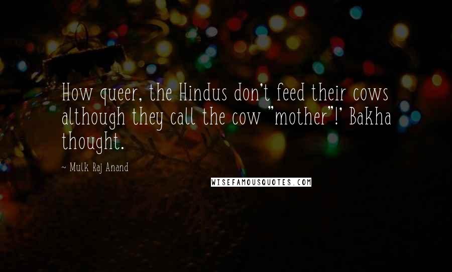 Mulk Raj Anand Quotes: How queer, the Hindus don't feed their cows although they call the cow "mother"!' Bakha thought.