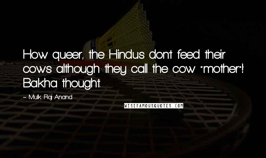 Mulk Raj Anand Quotes: How queer, the Hindus don't feed their cows although they call the cow "mother"!' Bakha thought.