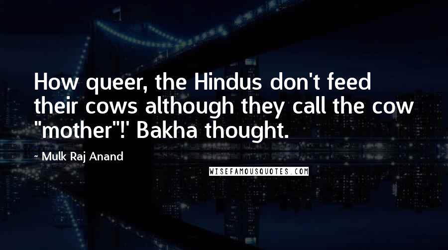 Mulk Raj Anand Quotes: How queer, the Hindus don't feed their cows although they call the cow "mother"!' Bakha thought.