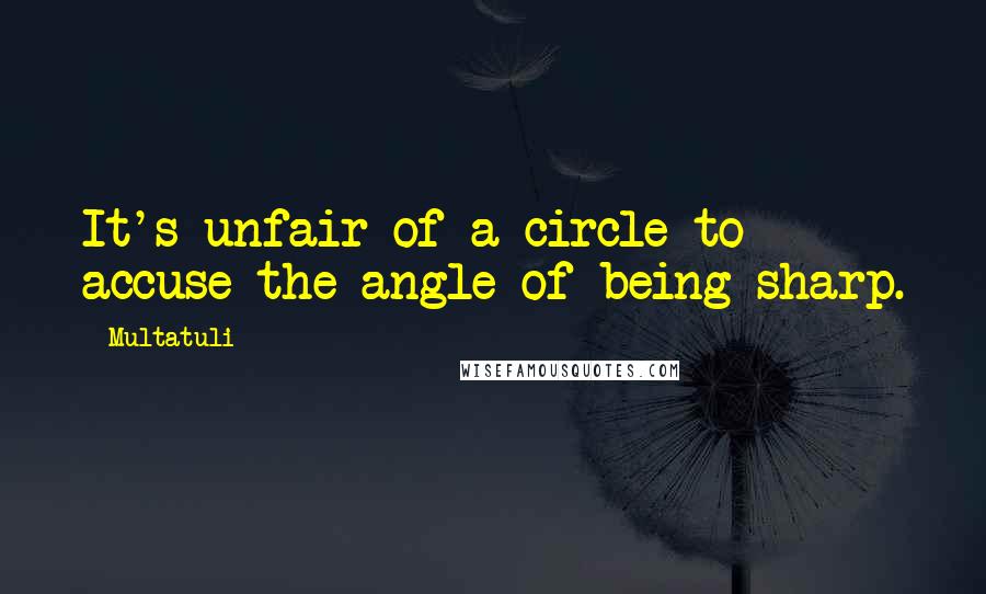 Multatuli Quotes: It's unfair of a circle to accuse the angle of being sharp.