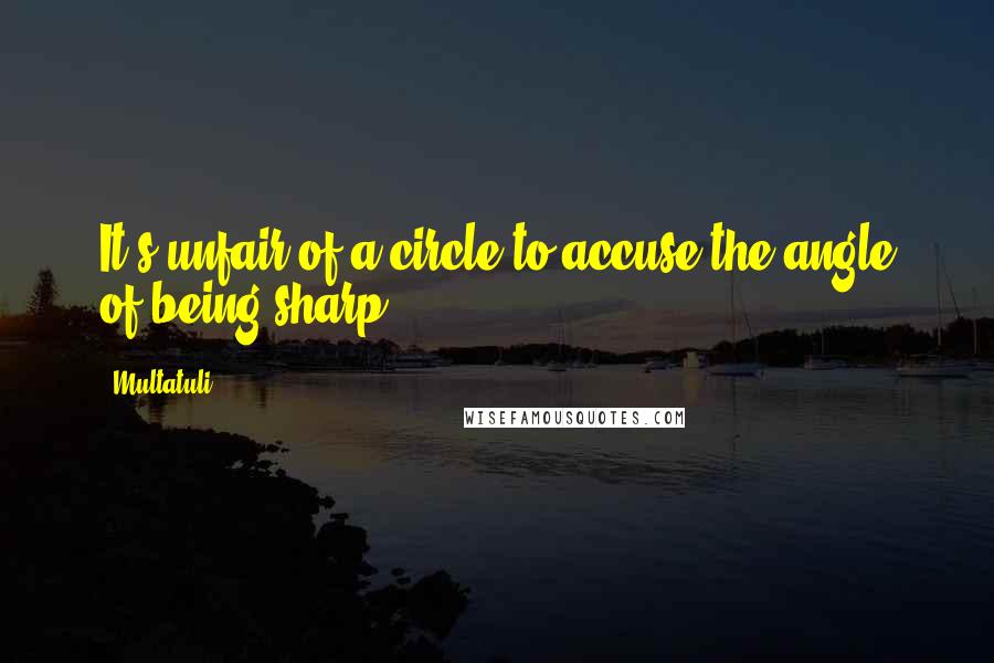 Multatuli Quotes: It's unfair of a circle to accuse the angle of being sharp.