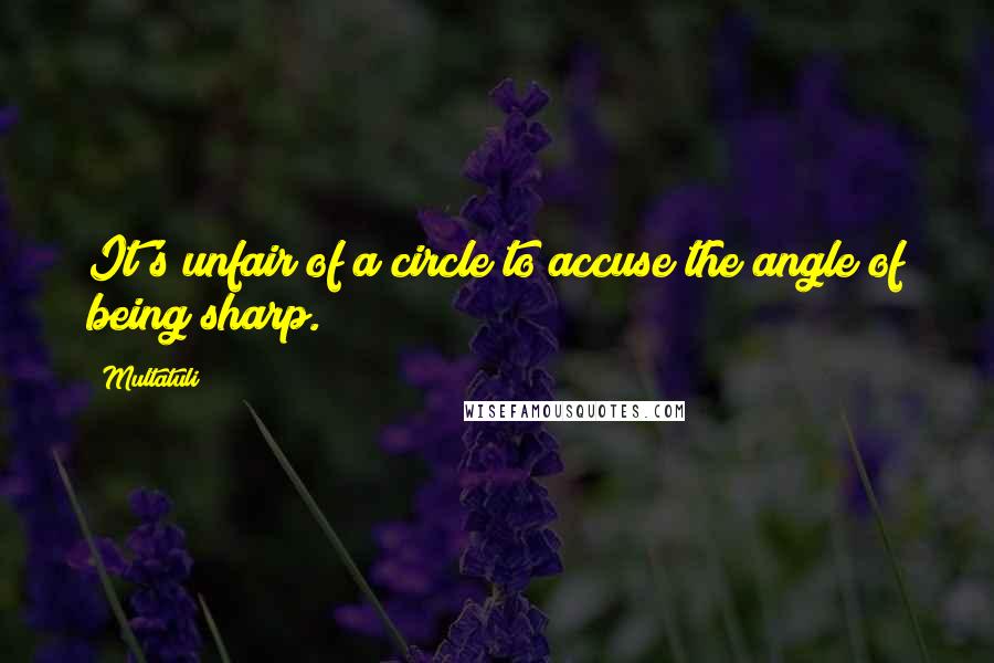 Multatuli Quotes: It's unfair of a circle to accuse the angle of being sharp.