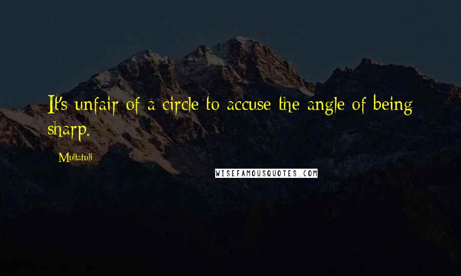 Multatuli Quotes: It's unfair of a circle to accuse the angle of being sharp.