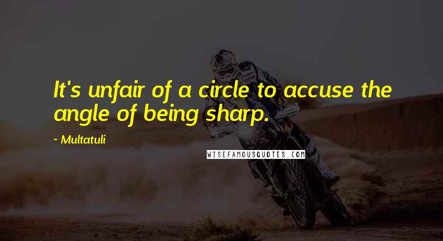 Multatuli Quotes: It's unfair of a circle to accuse the angle of being sharp.