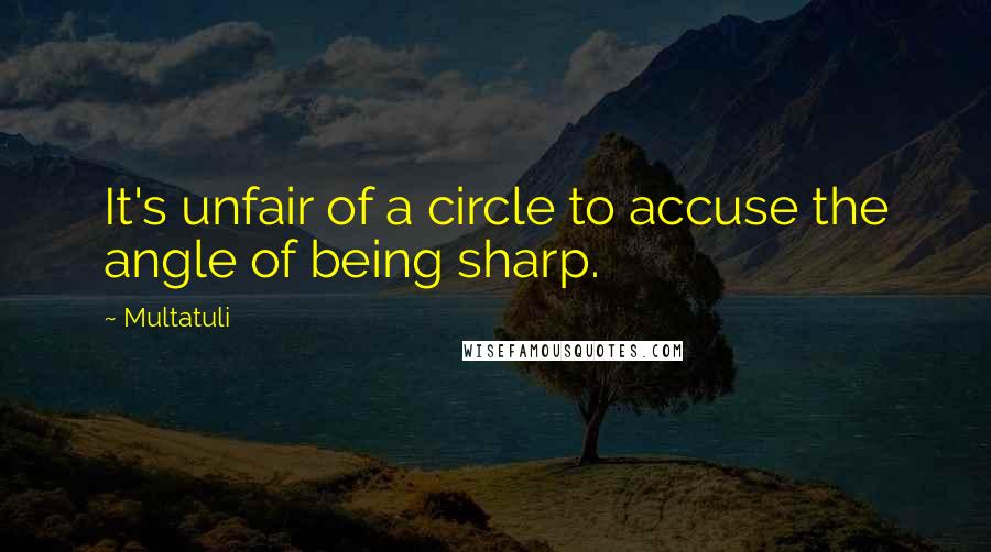 Multatuli Quotes: It's unfair of a circle to accuse the angle of being sharp.