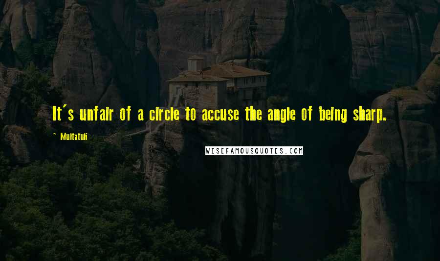 Multatuli Quotes: It's unfair of a circle to accuse the angle of being sharp.