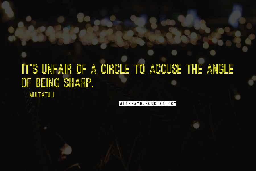 Multatuli Quotes: It's unfair of a circle to accuse the angle of being sharp.