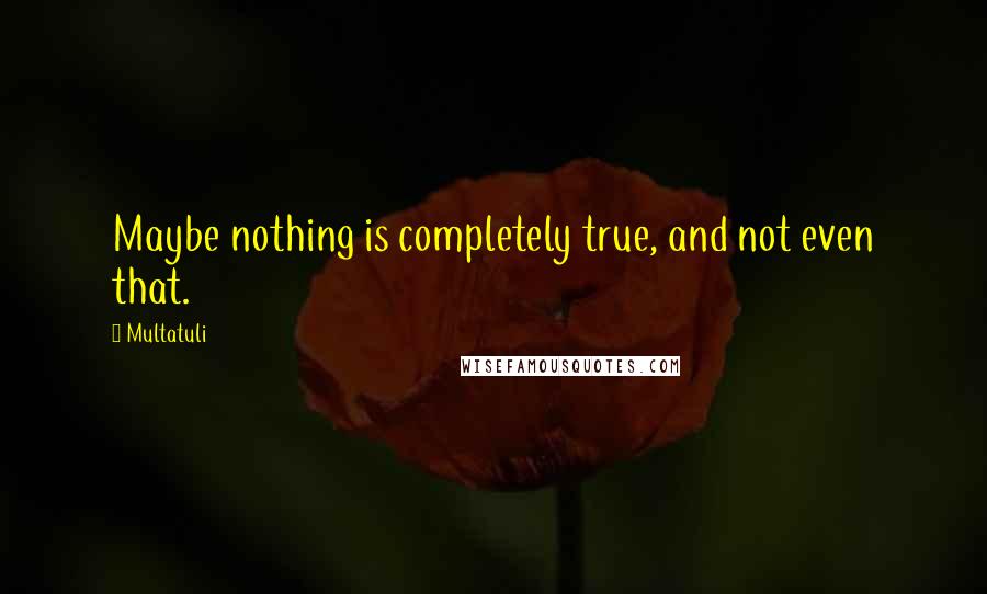 Multatuli Quotes: Maybe nothing is completely true, and not even that.