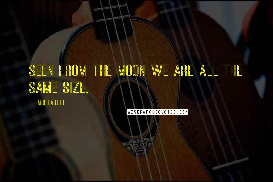 Multatuli Quotes: Seen from the moon we are all the same size.