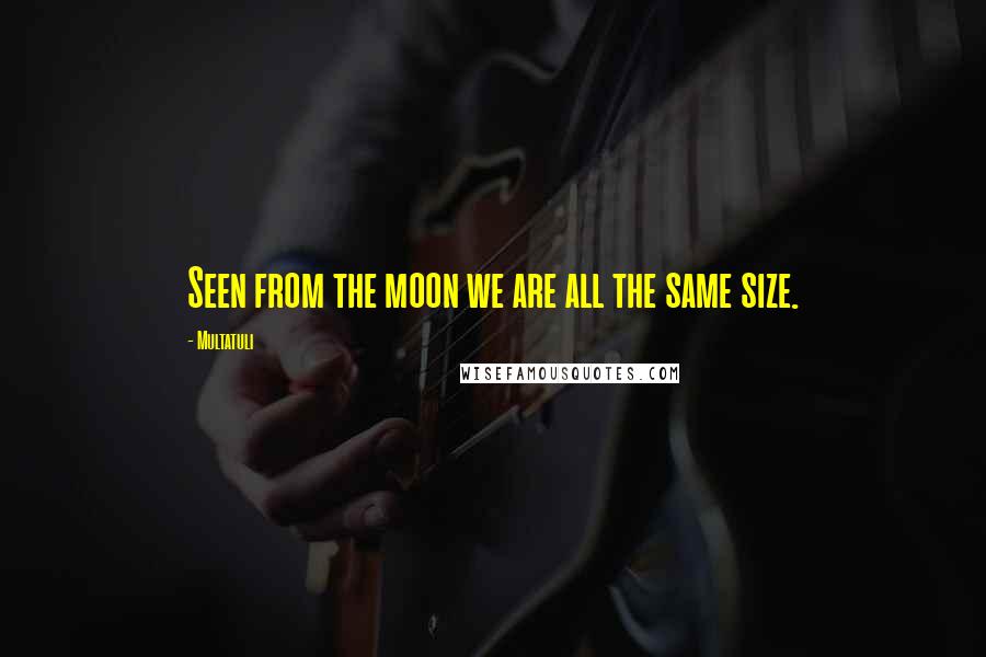 Multatuli Quotes: Seen from the moon we are all the same size.