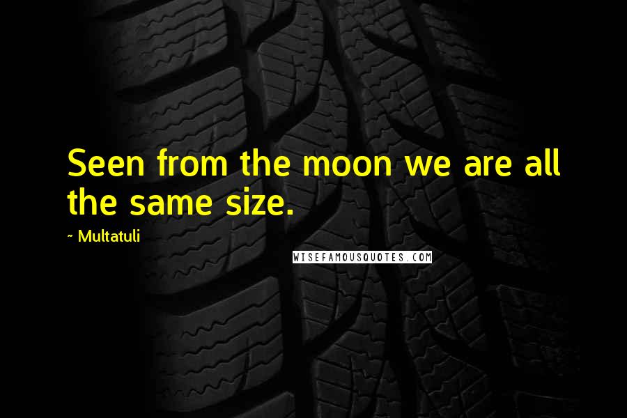 Multatuli Quotes: Seen from the moon we are all the same size.