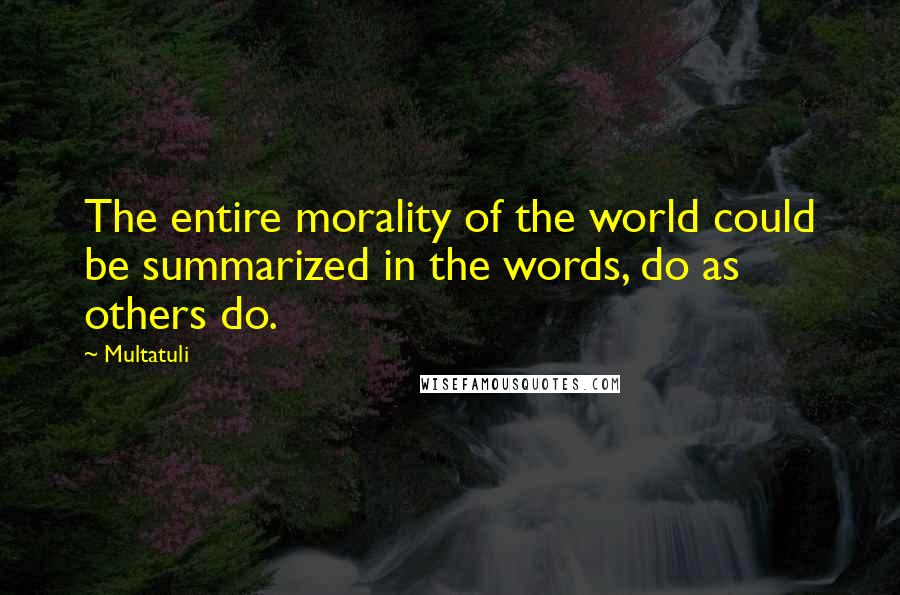 Multatuli Quotes: The entire morality of the world could be summarized in the words, do as others do.