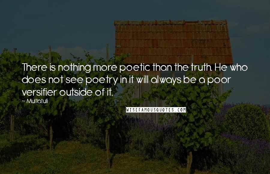 Multatuli Quotes: There is nothing more poetic than the truth. He who does not see poetry in it will always be a poor versifier outside of it.