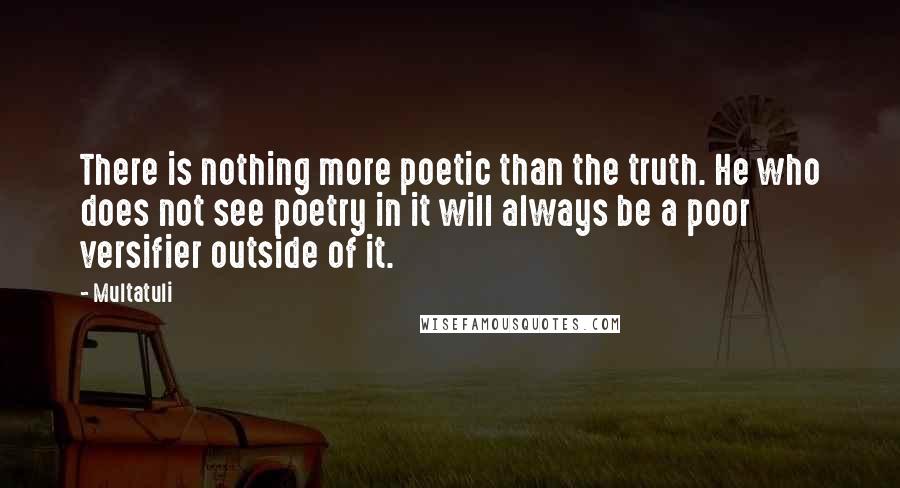 Multatuli Quotes: There is nothing more poetic than the truth. He who does not see poetry in it will always be a poor versifier outside of it.