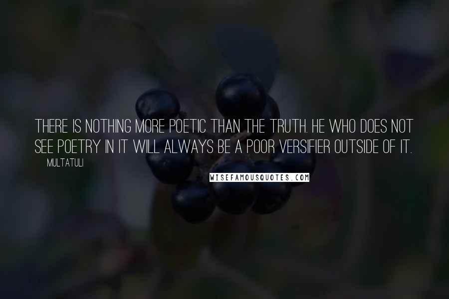 Multatuli Quotes: There is nothing more poetic than the truth. He who does not see poetry in it will always be a poor versifier outside of it.