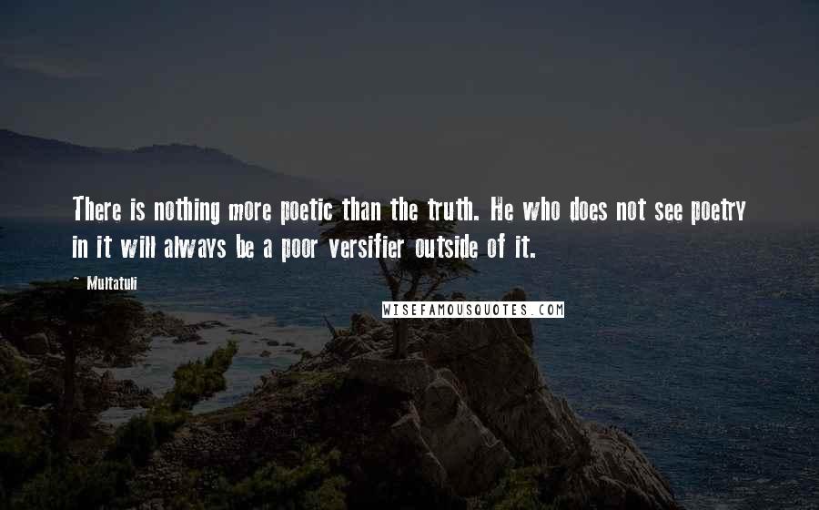 Multatuli Quotes: There is nothing more poetic than the truth. He who does not see poetry in it will always be a poor versifier outside of it.