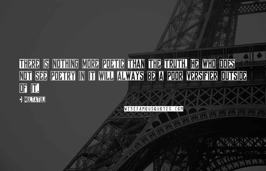 Multatuli Quotes: There is nothing more poetic than the truth. He who does not see poetry in it will always be a poor versifier outside of it.