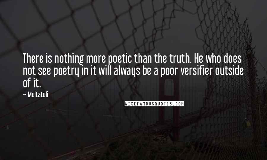 Multatuli Quotes: There is nothing more poetic than the truth. He who does not see poetry in it will always be a poor versifier outside of it.