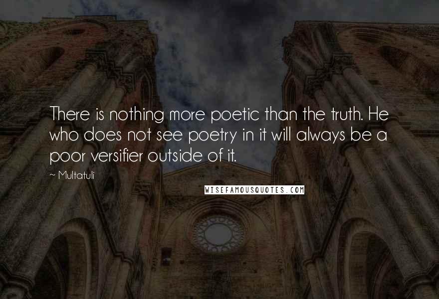 Multatuli Quotes: There is nothing more poetic than the truth. He who does not see poetry in it will always be a poor versifier outside of it.