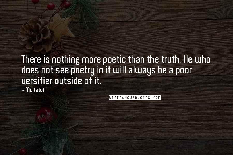 Multatuli Quotes: There is nothing more poetic than the truth. He who does not see poetry in it will always be a poor versifier outside of it.