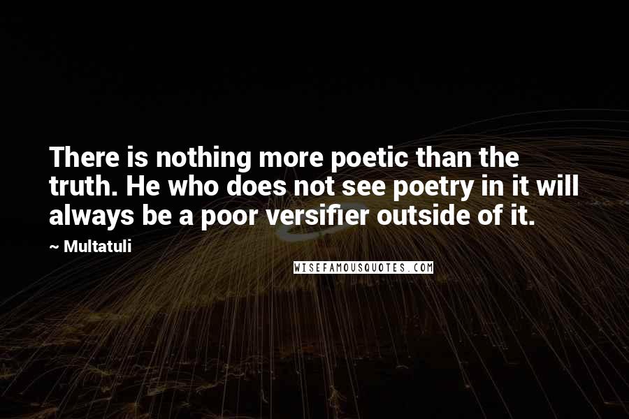 Multatuli Quotes: There is nothing more poetic than the truth. He who does not see poetry in it will always be a poor versifier outside of it.