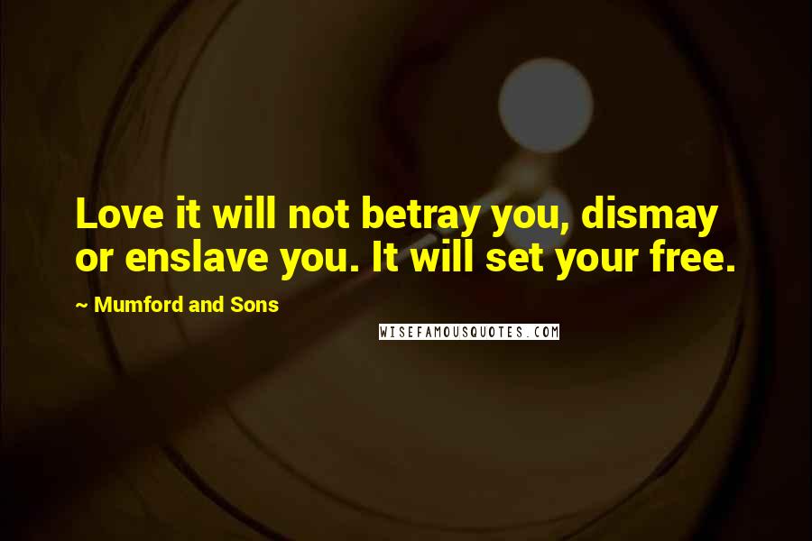 Mumford And Sons Quotes: Love it will not betray you, dismay or enslave you. It will set your free.