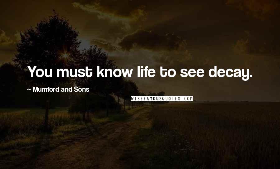 Mumford And Sons Quotes: You must know life to see decay.