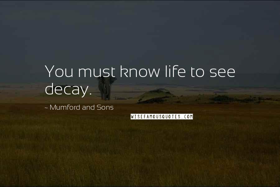 Mumford And Sons Quotes: You must know life to see decay.