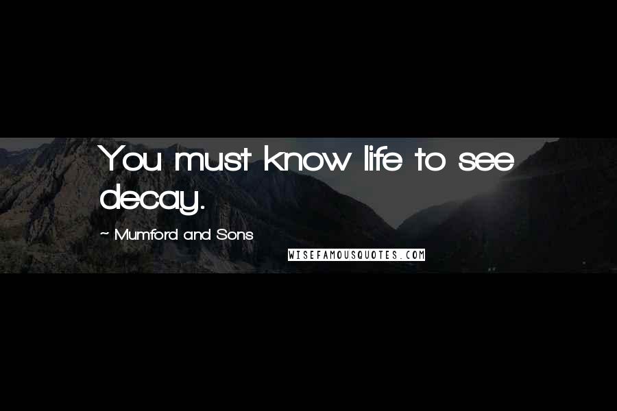 Mumford And Sons Quotes: You must know life to see decay.