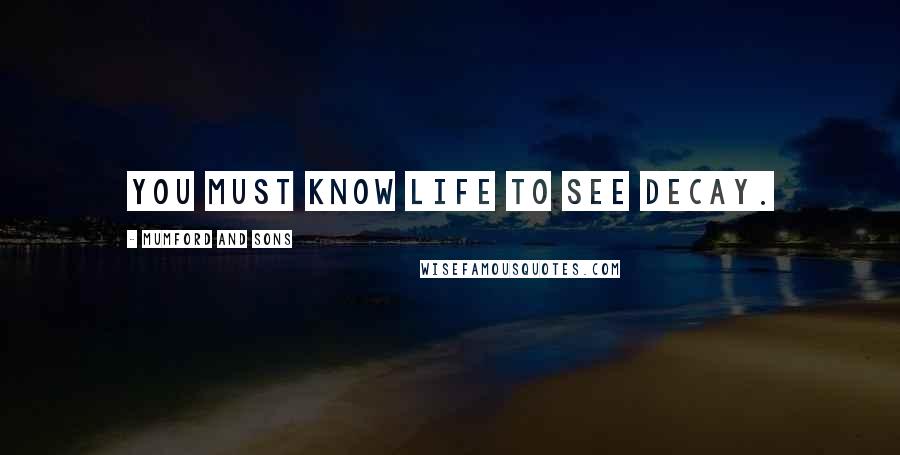 Mumford And Sons Quotes: You must know life to see decay.