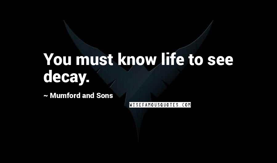 Mumford And Sons Quotes: You must know life to see decay.