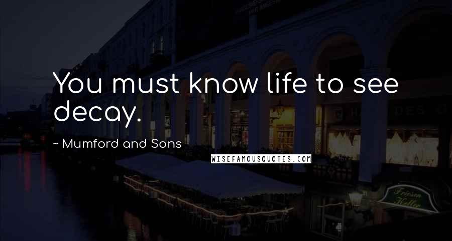 Mumford And Sons Quotes: You must know life to see decay.