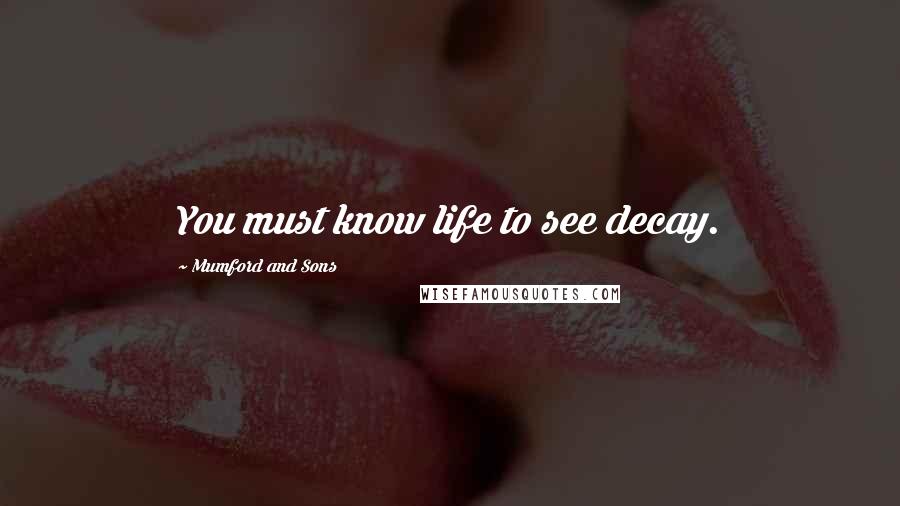 Mumford And Sons Quotes: You must know life to see decay.