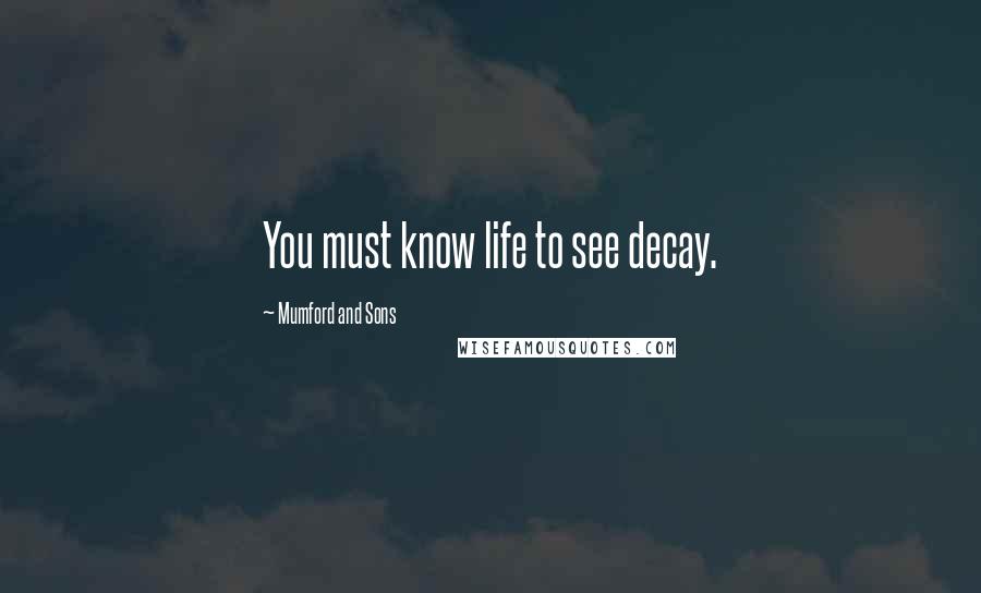 Mumford And Sons Quotes: You must know life to see decay.