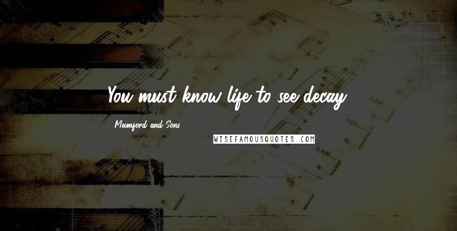 Mumford And Sons Quotes: You must know life to see decay.