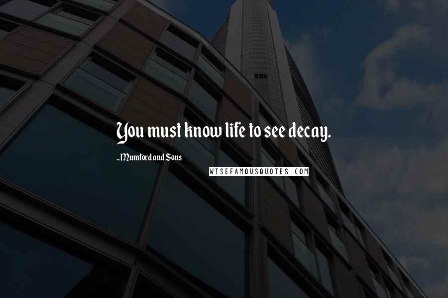 Mumford And Sons Quotes: You must know life to see decay.