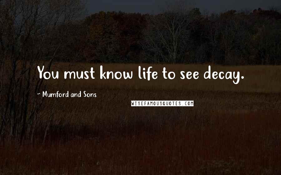 Mumford And Sons Quotes: You must know life to see decay.