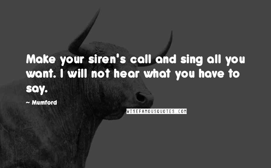 Mumford Quotes: Make your siren's call and sing all you want. I will not hear what you have to say.