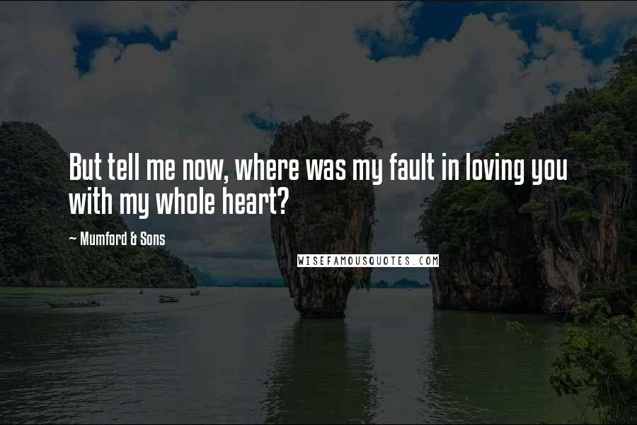 Mumford & Sons Quotes: But tell me now, where was my fault in loving you with my whole heart?