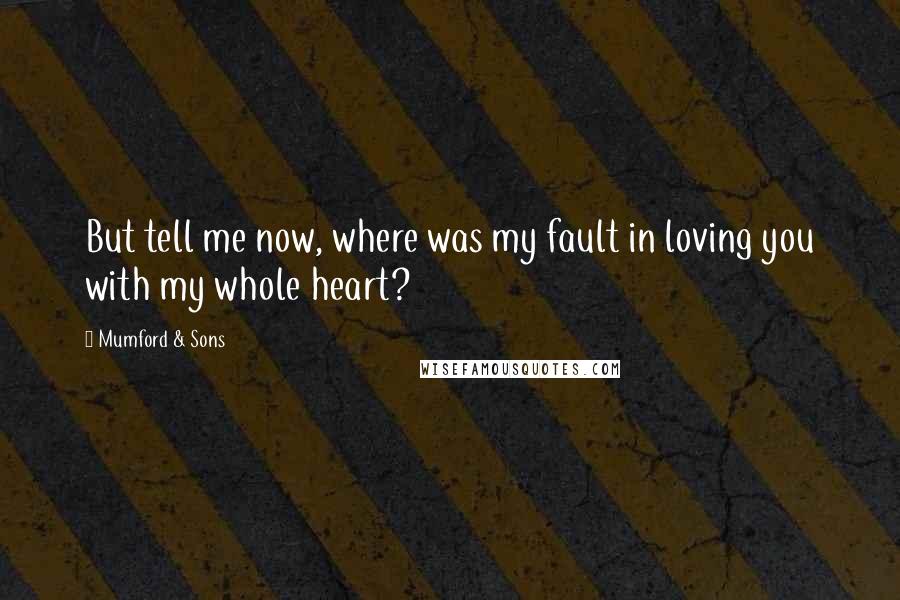 Mumford & Sons Quotes: But tell me now, where was my fault in loving you with my whole heart?