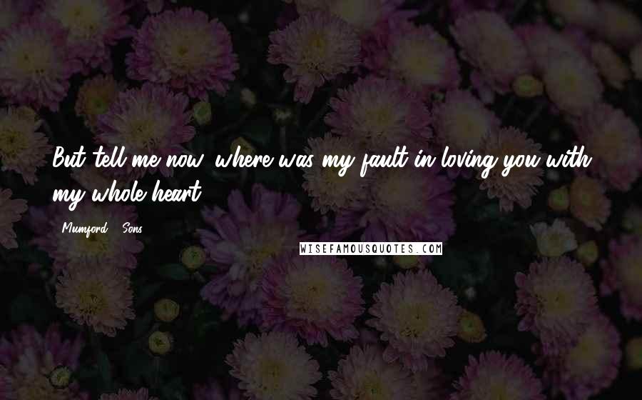 Mumford & Sons Quotes: But tell me now, where was my fault in loving you with my whole heart?