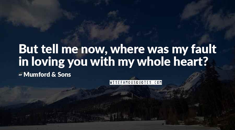 Mumford & Sons Quotes: But tell me now, where was my fault in loving you with my whole heart?