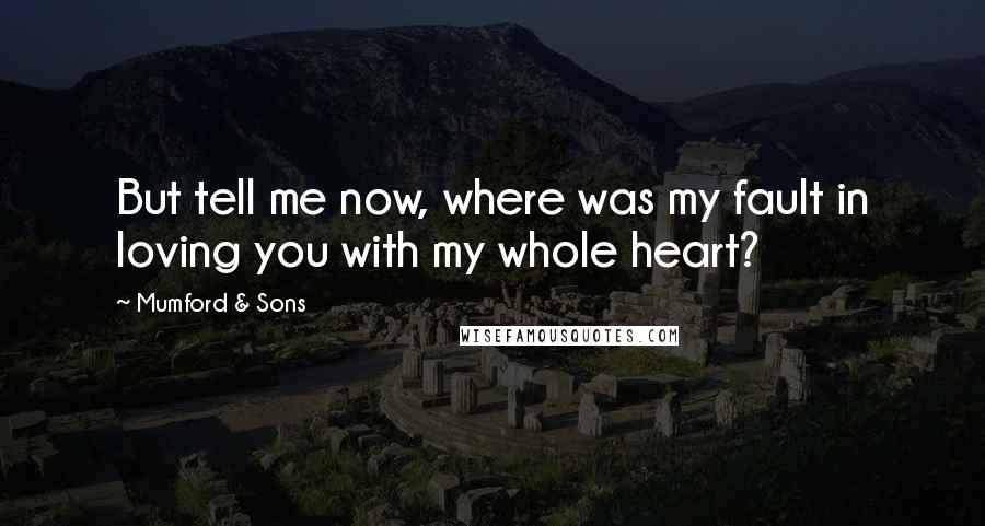 Mumford & Sons Quotes: But tell me now, where was my fault in loving you with my whole heart?