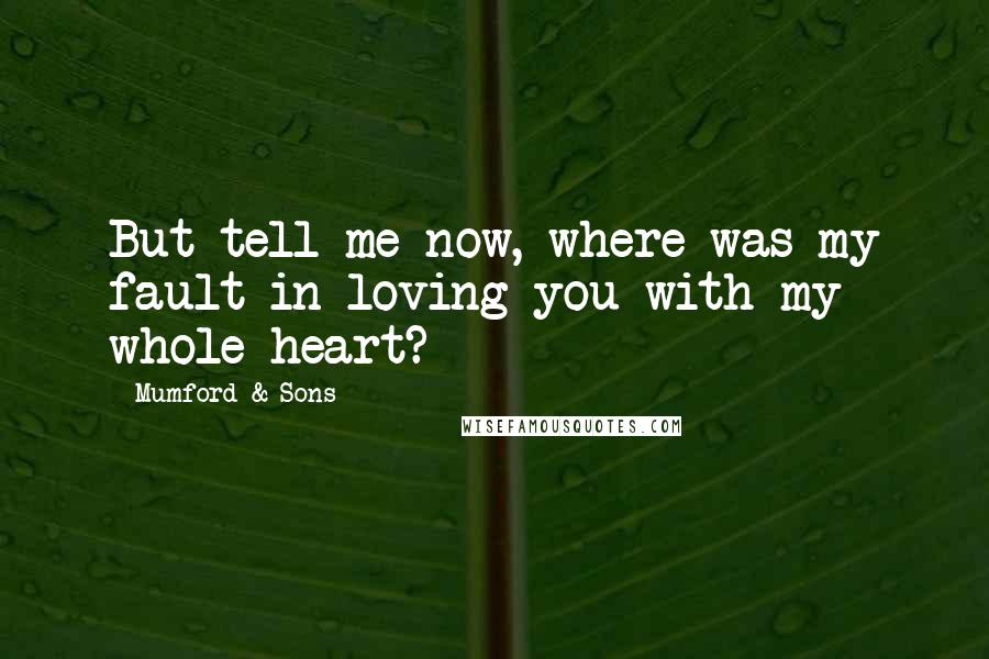Mumford & Sons Quotes: But tell me now, where was my fault in loving you with my whole heart?