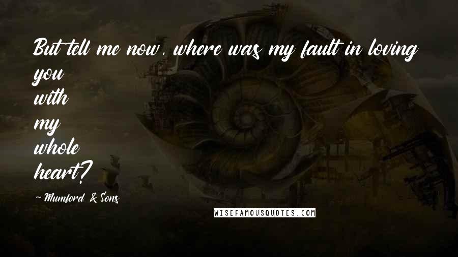 Mumford & Sons Quotes: But tell me now, where was my fault in loving you with my whole heart?