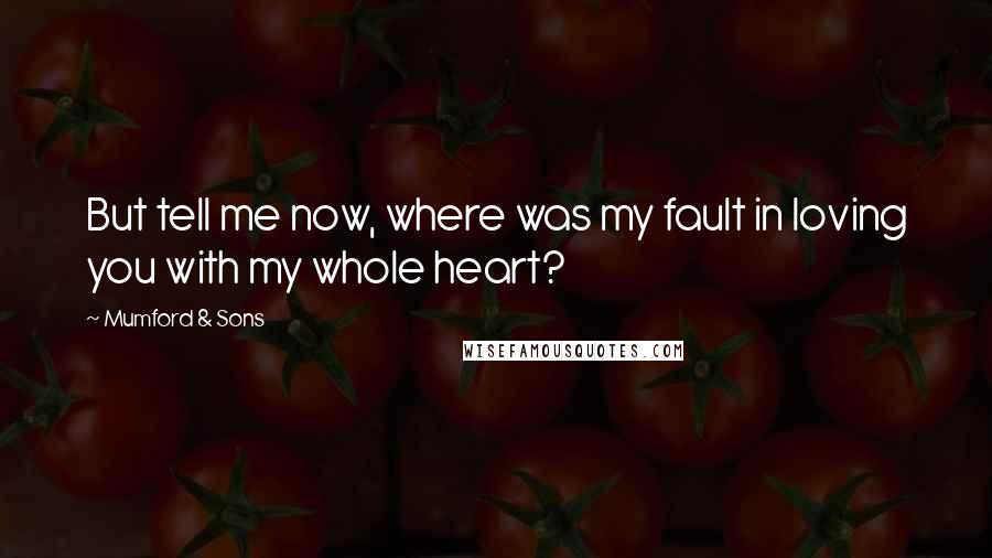 Mumford & Sons Quotes: But tell me now, where was my fault in loving you with my whole heart?