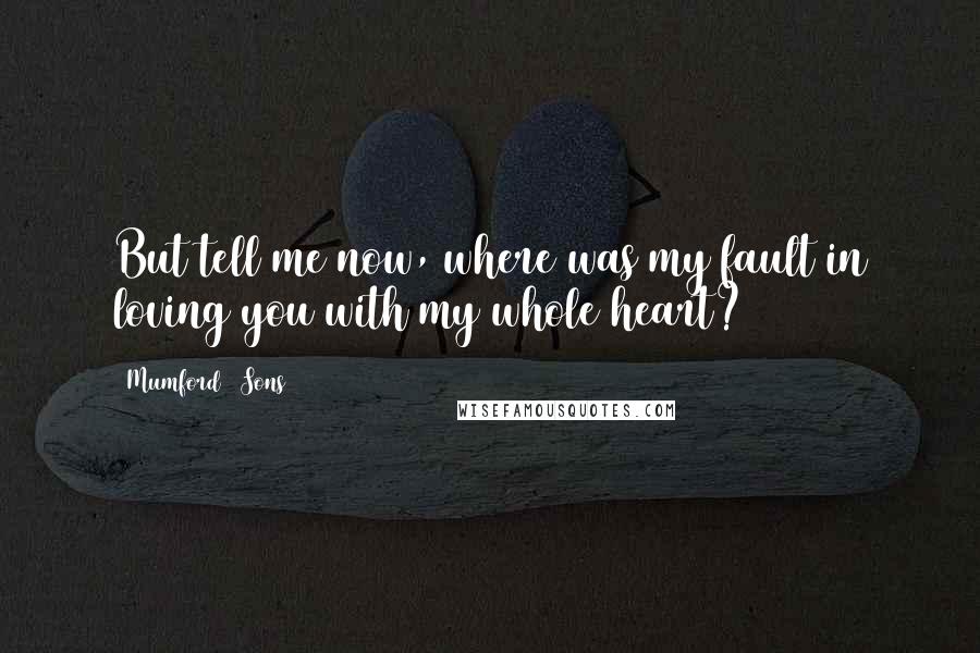 Mumford & Sons Quotes: But tell me now, where was my fault in loving you with my whole heart?