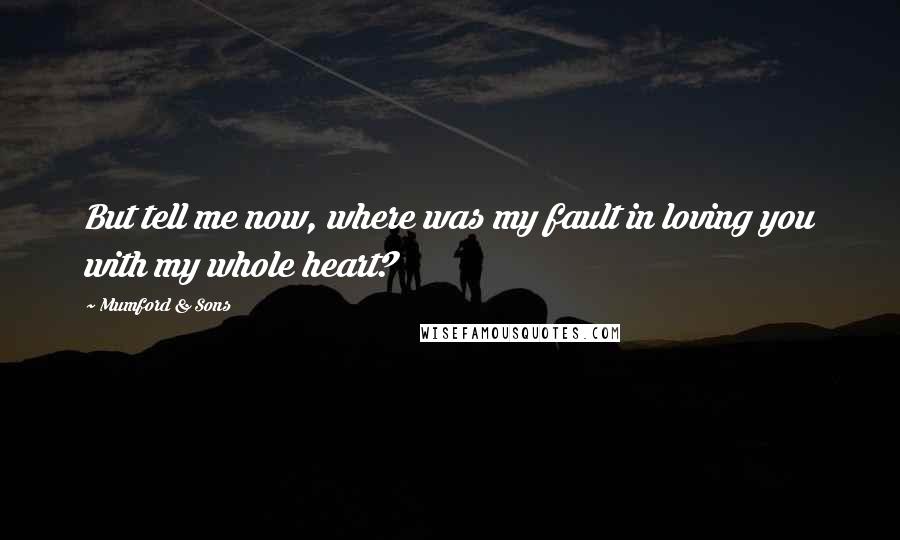 Mumford & Sons Quotes: But tell me now, where was my fault in loving you with my whole heart?