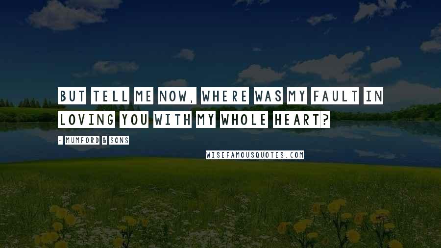 Mumford & Sons Quotes: But tell me now, where was my fault in loving you with my whole heart?