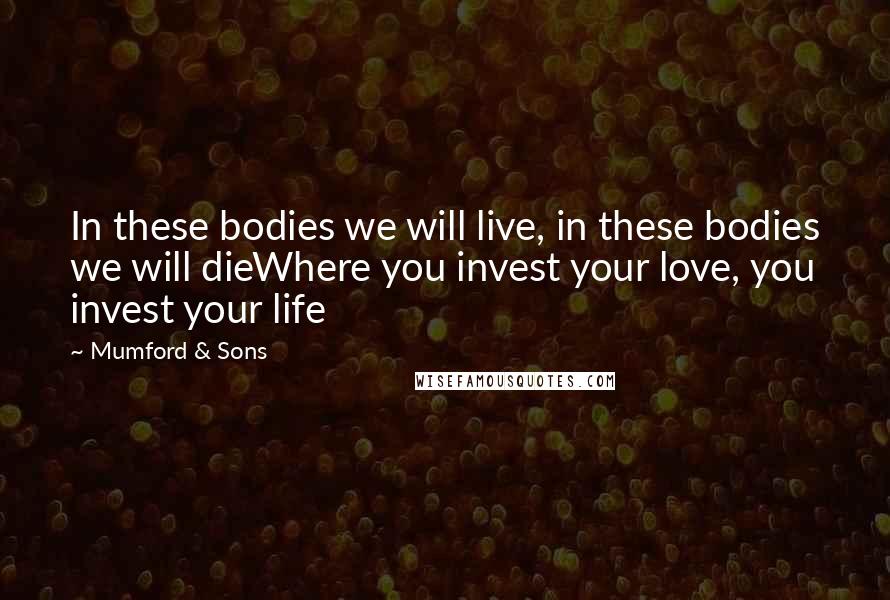 Mumford & Sons Quotes: In these bodies we will live, in these bodies we will dieWhere you invest your love, you invest your life